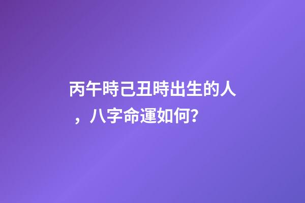 丙午時己丑時出生的人，八字命運如何？